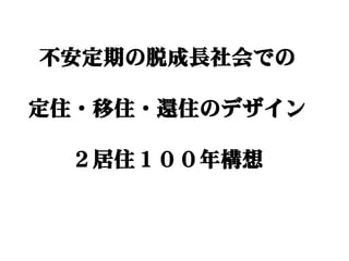 不安定期の脱成長社会での

定住・移住・還住のデザイン

  ２居住１００年構想
 