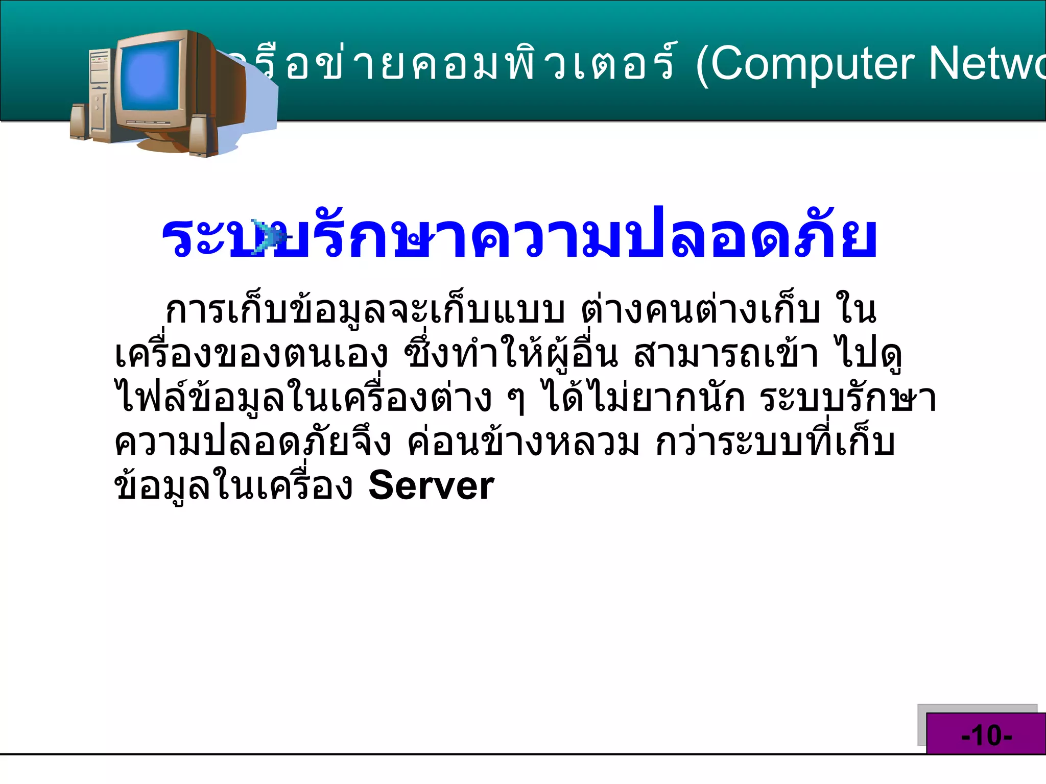 ระบบรักษาความปลอดภัย   การเก็บข้อมูลจะเก็บแบบ ต่างคนต่างเก็บ ในเครื่องของตนเอง ซึ่งทำให้ผู้อื่น สามารถเข้า ไปดูไฟล์ข้อมูลในเครื่องต่าง ๆ ได้ไม่ยากนัก ระบบรักษาความปลอดภัยจึง ค่อนข้างหลวม กว่าระบบที่เก็บข้อมูลในเครื่อง  Server  เครือข่ายคอมพิวเตอร์   ( Computer Network )  -10- 