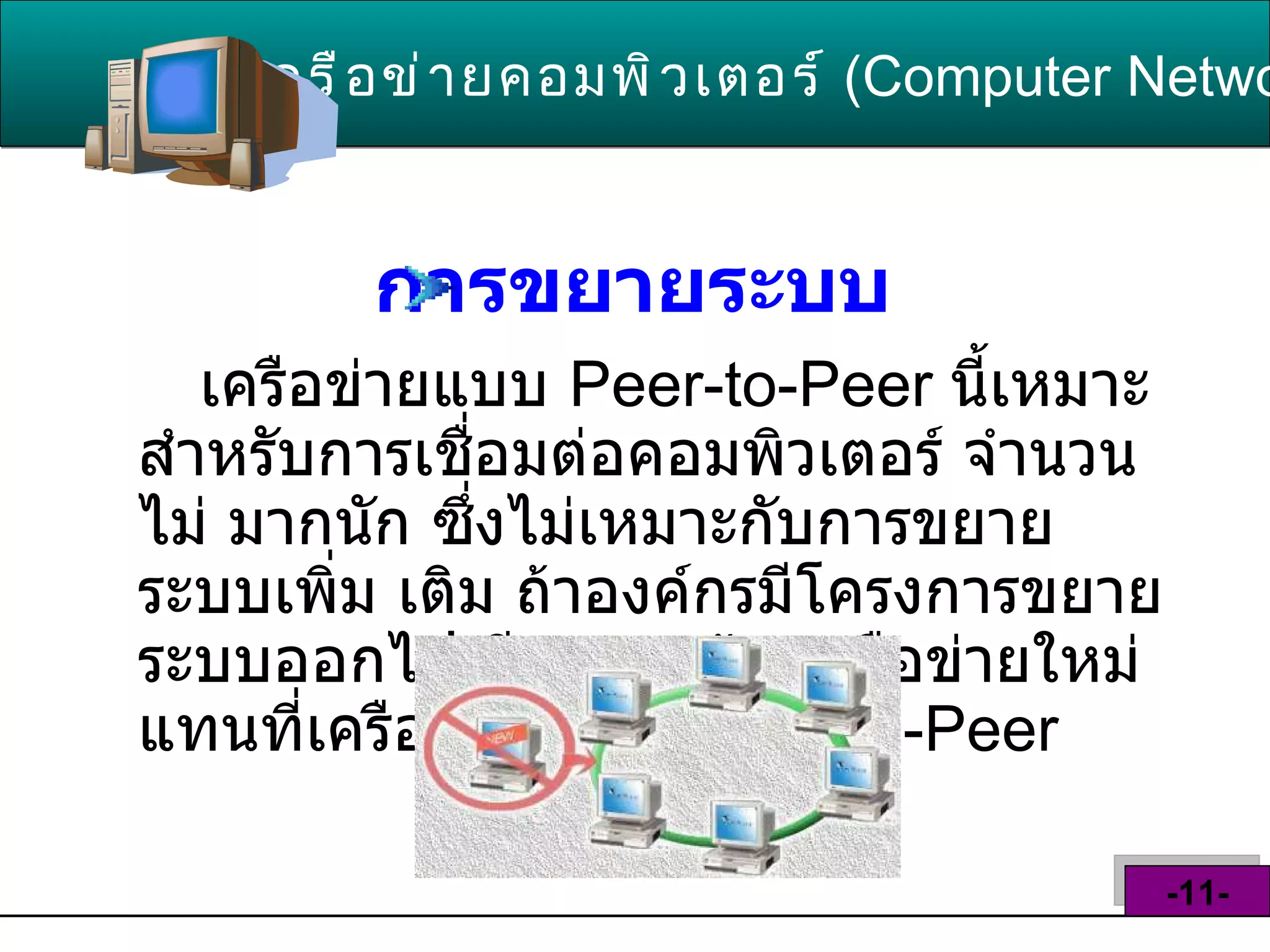 การขยายระบบ   เครือข่ายแบบ   Peer - to - Peer  นี้เหมาะ สำหรับการเชื่อมต่อคอมพิวเตอร์ จำนวนไม่ มากนัก ซึ่งไม่เหมาะกับการขยายระบบเพิ่ม เติม ถ้าองค์กรมีโครงการขยายระบบออกไป อีก ควรสร้างเครือข่ายใหม่แทนที่เครือข่าย แบบ  Peer - to - Peer   เครือข่ายคอมพิวเตอร์   ( Computer Network )  -11- 