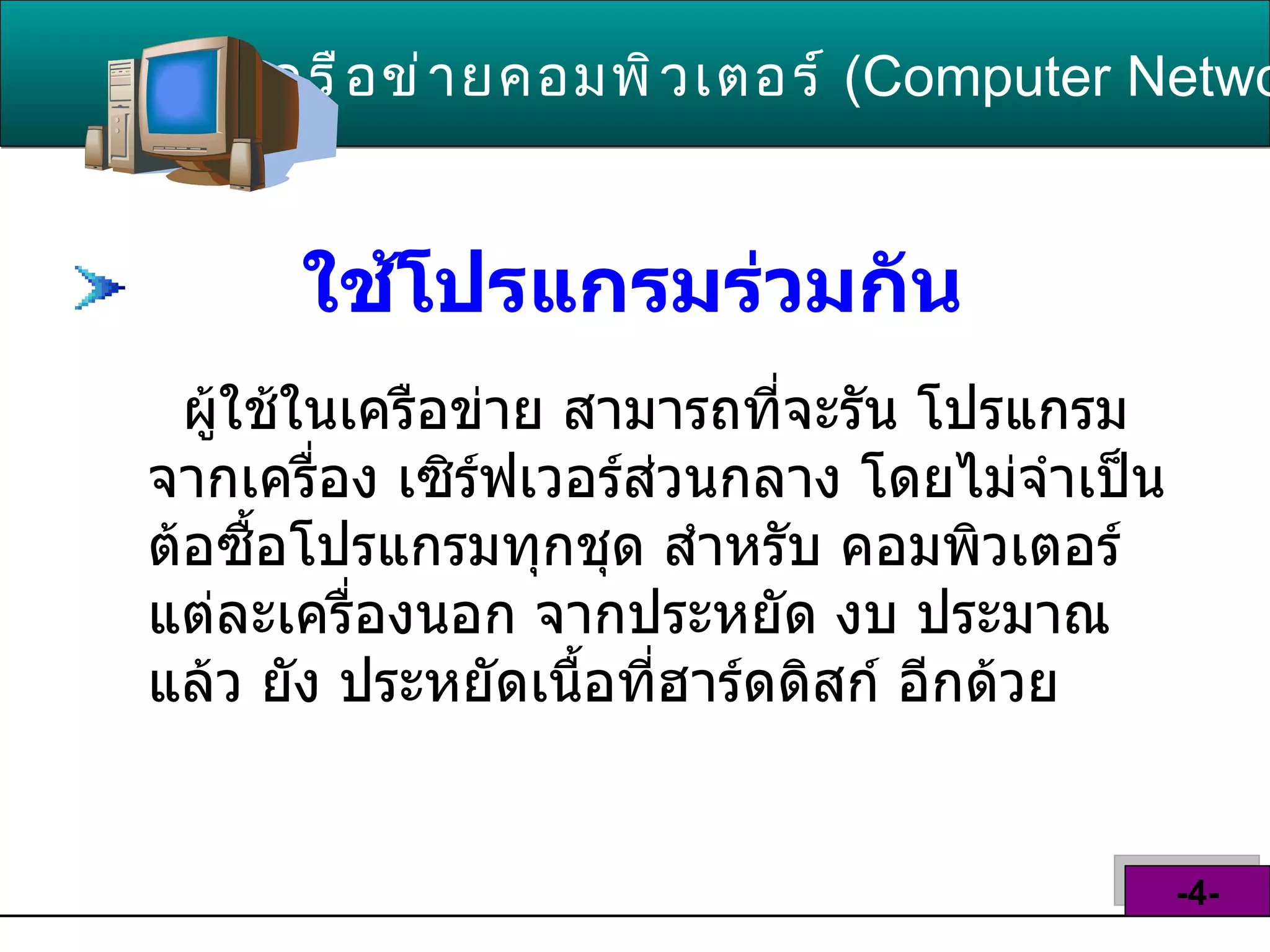 ใช้โปรแกรมร่วมกัน   ผู้ใช้ในเครือข่าย สามารถที่จะรัน โปรแกรมจากเครื่อง เซิร์ฟเวอร์ส่วนกลาง โดยไม่จำเป็น ต้อซื้อโปรแกรมทุกชุด สำหรับ คอมพิวเตอร์แต่ละเครื่องนอก จากประหยัด งบ ประมาณแล้ว ยัง ประหยัดเนื้อที่ฮาร์ดดิสก์ อีกด้วย  เครือข่ายคอมพิวเตอร์   ( Computer Network )  -4- 