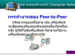 การทำงานของ  Peer-to-Peer   ทรัพยากรของเครือข่าย เช่น เครื่องพิมพ์ จะเชื่อมต่อเครื่องคอมพิวเตอร์เครื่องใดเครื่อง หนึ่ง ผู้ใช้ที่ไม่มีเครื่องพิมพ์ ก็สามารถใช้งาน เครื่องพิมพ์ผ่านเครือข่ายได้  เครือข่ายคอมพิวเตอร์   ( Computer Network )  -8- 
