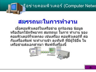 สมรรถนะในการทำงาน   เมื่อคอมพิวเตอร์ในเครือข่าย ถูกร้องขอ ข้อมูล หรือเรียกใช้ทรัพยากร สมรรถนะ ในการ ทำงาน ของคอมพิวเตอร์ก็จะตกลง เช่นเครื่อง คอมพิวเตอร์ที่ ต่อกับเครื่องพิมพ์ จะทำงานช้า ลงทันที ที่มีผู้ใช้อื่น ในเครือข่ายส่งเอกสารมา พิมพ์ที่เครื่องนี้  เครือข่ายคอมพิวเตอร์   ( Computer Network )  -9- 
