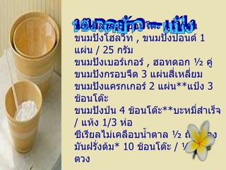 หมวดข้าว – แป้ง บะหมี่ลวก   8   ช้อนโต๊ะ  /  1   ก้อน ขนมปังโฮลวีท  ,  ขนมปังปอนด์   1   แผ่น  /  25   กรัม ขนมปังเบอร์เกอร์  ,  ฮอทดอก   ½  คู่ ขนมปังกรอบจืด   3   แผ่นสี่เหลี่ยม ขนมปังแครกเกอร์   2   แผ่น ** แป้ง   3   ช้อนโต๊ะ ขนมปังป่น   4   ช้อนโต๊ะ ** บะหมี่สำเร็จ  /  แห้ง   1/3   ห่อ ซีเรียลไม่เคลือบน้ำตาล   ½  ถ้วยตวง มันฝรั่งต้ม *  10   ช้อนโต๊ะ  /  ½  ถ้วยตวง 