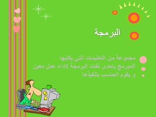 البرمجةمجموعة من التعليمات التي يكتبها المبرمج باحدى لغات البرمجة لاداء عمل معين و يقوم الحاسب بتنفيذها 