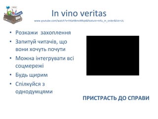 І n vino veritas www.youtube.com/watch?v=hXaHBmxWkyk&feature=mfu_in_order&list=UL Розкажи  захоплення Запитуй читачів, що вони хочуть почути Можна інтегрувати всі соцмережі Будь щирим Спілкуйся з однодумцями ПРИСТРАСТЬ ДО СПРАВИ 