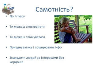 Самотність?  No Privacy Ти можеш спостерігати Ти можеш спілкуватися Приєднуватись і поширювати інфо Знаходити людей за інтересами без кордонів 