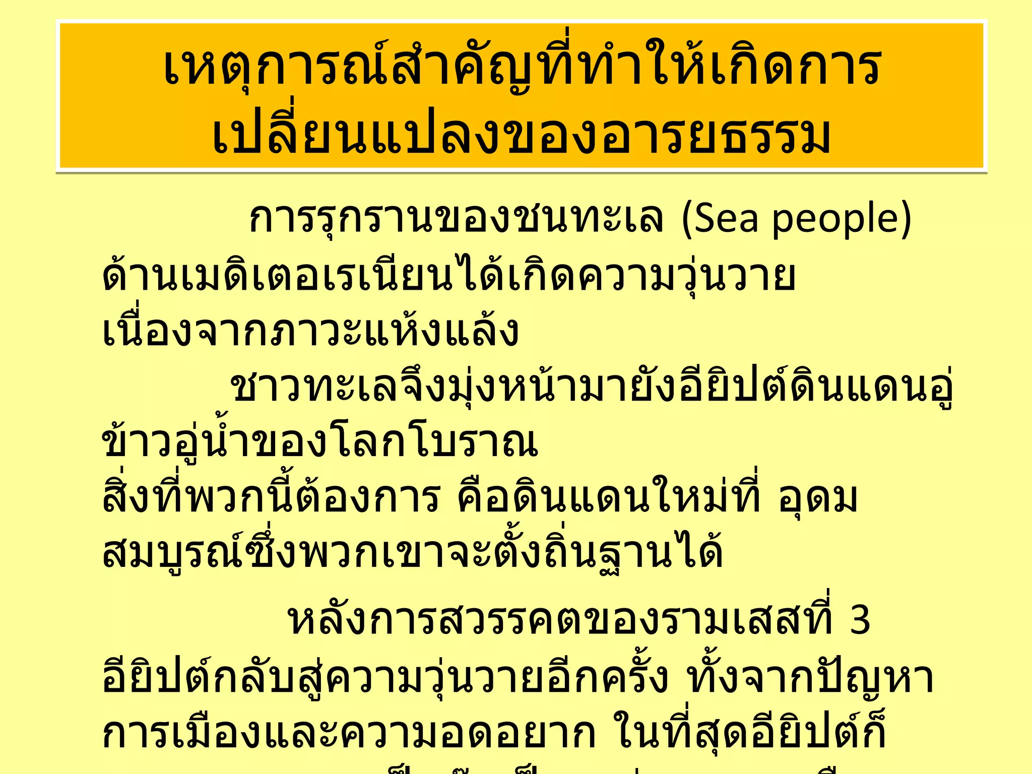 การรุกรานของชนทะเล  ( Sea people)  ด้านเมดิเตอเรเนียนได้เกิดความวุ่นวาย เนื่องจากภาวะแห้งแล้ง   ชาวทะเลจึงมุ่งหน้ามายังอียิปต์ดินแดนอู่ข้าวอู่น้ำของโลกโบราณ  สิ่งที่พวกนี้ต้องการ คือดินแดนใหม่ที่ อุดมสมบูรณ์ซึ่งพวกเขาจะตั้งถิ่นฐานได้    หลังการสวรรคตของรามเสสที่  3  อียิปต์กลับสู่ความวุ่นวายอีกครั้ง ทั้งจากปัญหาการเมืองและความอดอยาก ในที่สุดอียิปต์ก็แตกแยกกลายเป็นก๊กเป็นเหล่า บรรดาเมืองต่างๆตั้งตนเป็นอิสระ เหตุการณ์สำคัญที่ทำให้เกิดการเปลี่ยนแปลงของอารยธรรม 