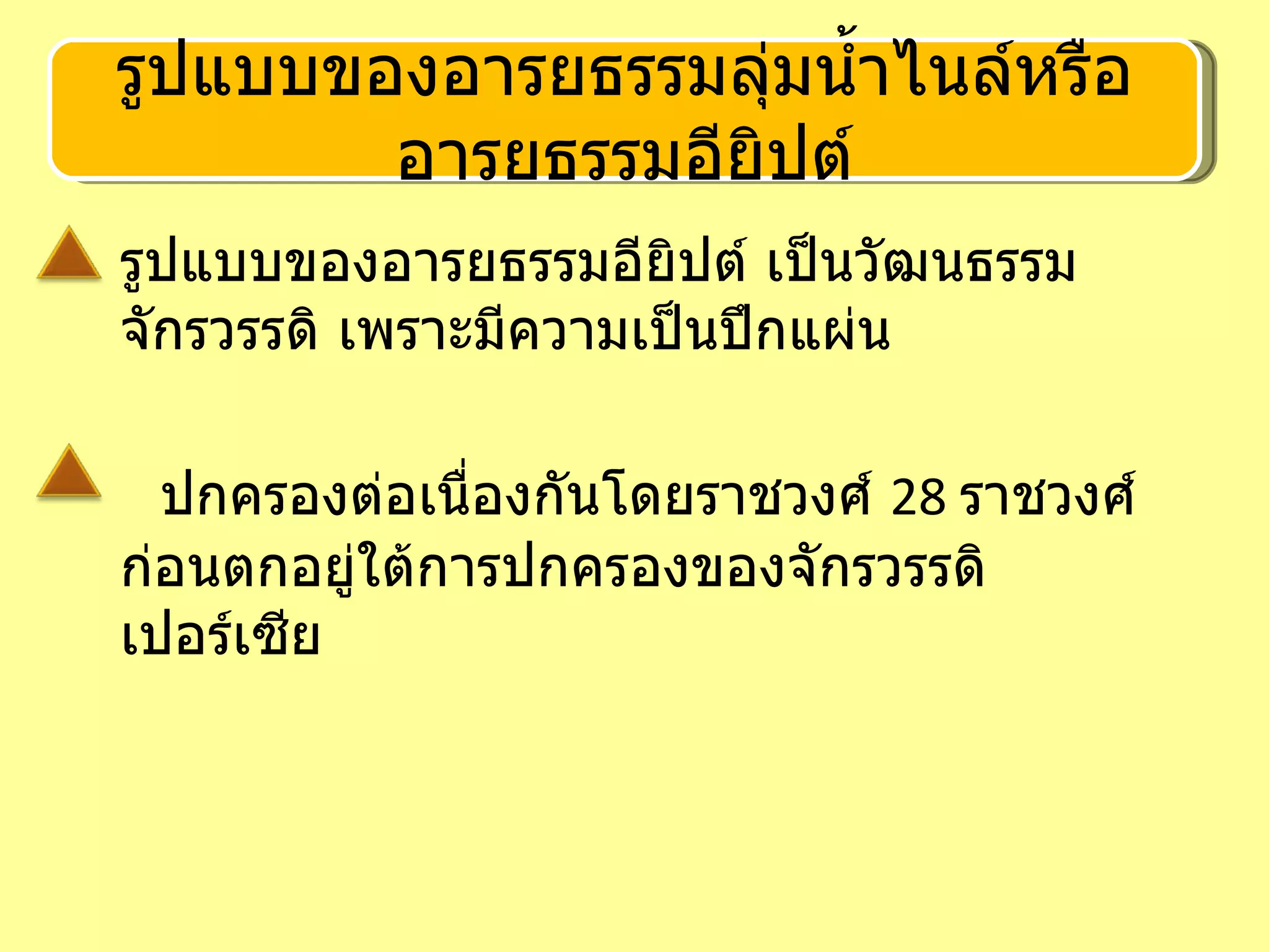 รูปแบบของอารยธรรมอียิปต์ เป็นวัฒนธรรมจักรวรรดิ เพราะมีความเป็นปึกแผ่น  ปกครองต่อเนื่องกันโดยราชวงศ์  28  ราชวงศ์ ก่อนตกอยู่ใต้การปกครองของจักรวรรดิเปอร์เซีย รูปแบบของอารยธรรมลุ่มน้ำไนล์หรืออารยธรรมอียิปต์ 