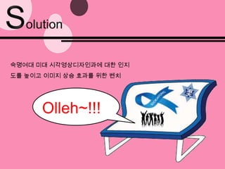 Solution숙명여대 미대 시각영상디자인과에대한 인지도를 높이고 이미지 상승 효과를 위한 벤치 Olleh~!!!