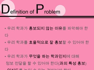 Definition of Problem 우리 학과가 홍보되지 않는 이유를 파악해야 한다