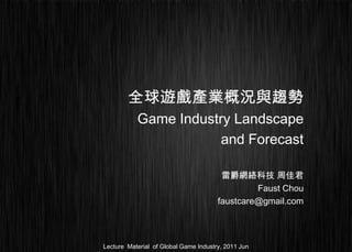全球遊戲產業概況與趨勢
           Game Industry Landscape
                       and Forecast

                                        雷爵網絡科技 周佳君
                                                Faust Chou
                                       faustcare@gmail.com




Lecture Material of Global Game Industry, 2011 Jun
 