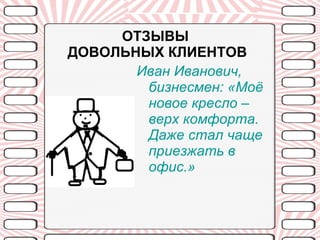 ОТЗЫВЫ  ДОВОЛЬНЫХ КЛИЕНТОВ Иван Иванович, бизнесмен: «Моё новое кресло – верх комфорта. Даже стал чаще приезжать в офис.» 