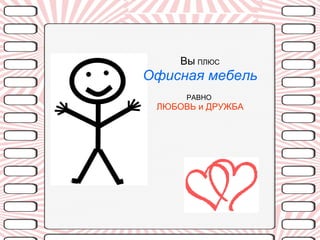 Вы   ПЛЮС Офисная мебель РАВНО  ЛЮБОВЬ и ДРУЖБА 