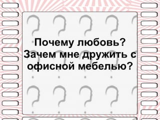 Почему любовь? Зачем мне дружить с офисной мебелью? 