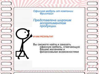 Офисная мебель от компании Фристайл Представлена широким ассортиментом продукции. И КАК РЕЗУЛЬТАТ Вы сможете найти и заказать офисную мебель, отвечающую Вашим желаниям и финансовыми возможностями  