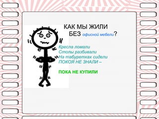 КАК МЫ ЖИЛИ БЕЗ   офисной мебели ? Кресла ломали Столы разбивали На табуретках сидели ПОКОЯ НЕ ЗНАЛИ – ПОКА НЕ КУПИЛИ 