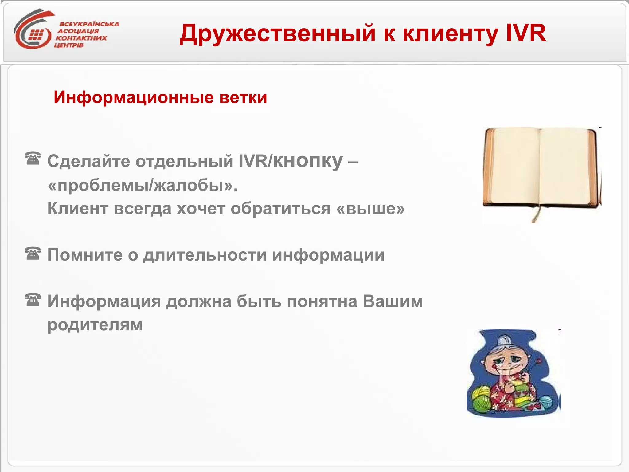 Дружественный к клиенту IVR   Сделайте отдельный  IVR / кнопку  –  «проблемы/жалобы».  Клиент всегда хочет обратиться «выше» Помните о длительности информации Информация должна быть понятна Вашим  родителям Информационные ветки 