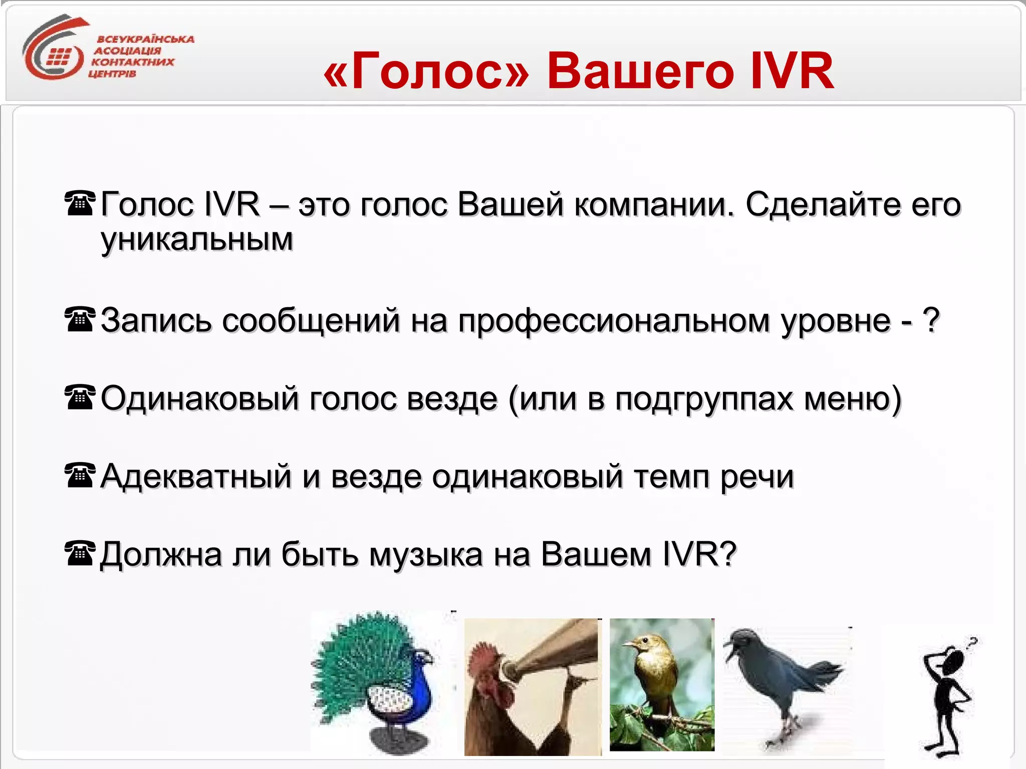 «Голос» Вашего  IVR Голос  IVR  – это голос Вашей компании. Сделайте его уникальным Запись сообщений на профессиональном уровне - ? Одинаковый голос везде (или в подгруппах меню) Адекватный и везде одинаковый темп речи Должна ли быть музыка на Вашем IVR? 