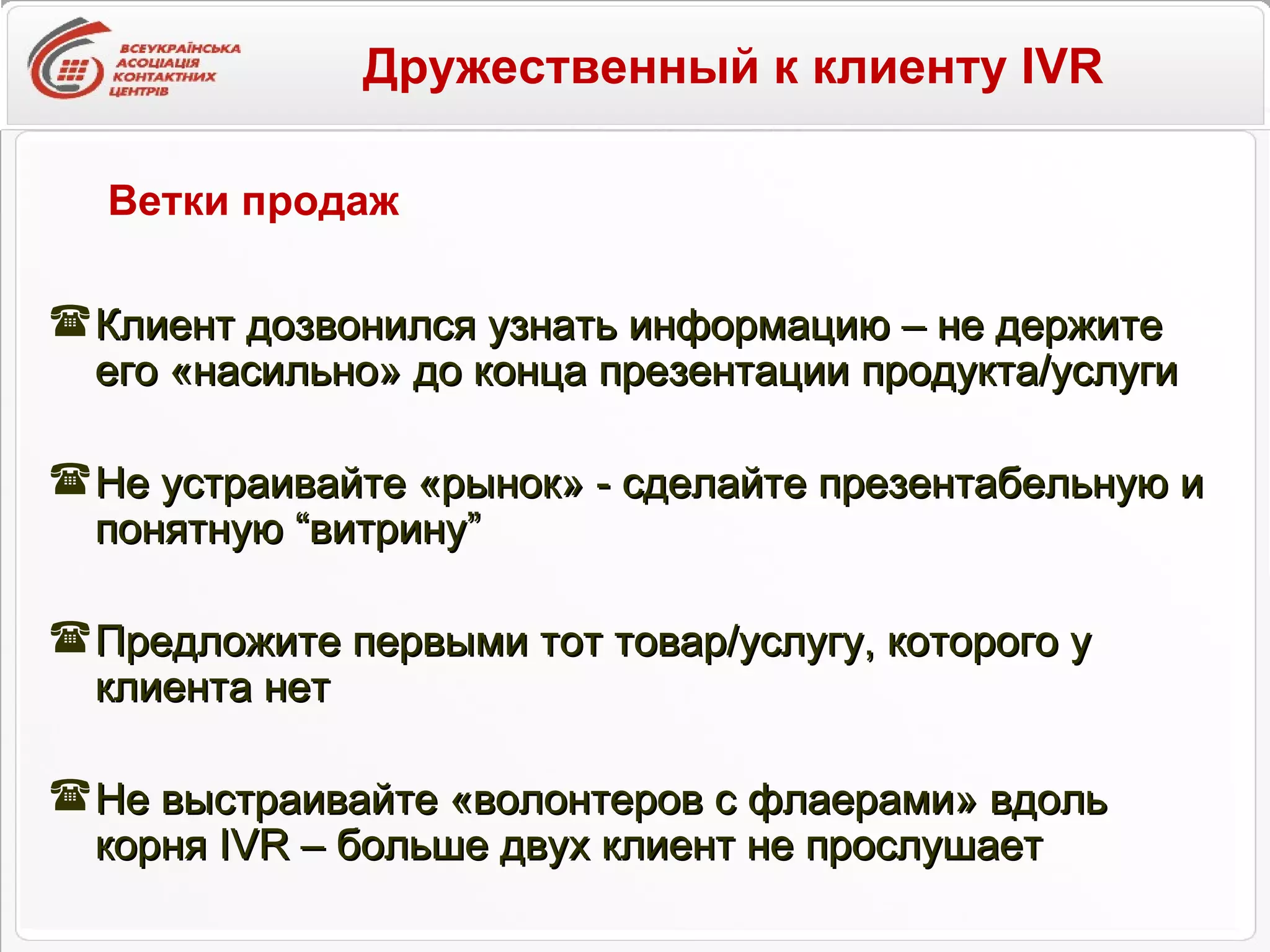 Дружественный к клиенту IVR   Клиент дозвонился узнать информацию – не держите его «насильно» до конца презентации продукта/услуги Не устраивайте «рынок» - сделайте презентабельную и понятную  “ витрину ” Предложите первыми тот товар/услугу, которого у клиента нет Не выстраивайте «волонтеров с флаерами» вдоль корня  IVR –  больше двух клиент не прослушает Ветки продаж 