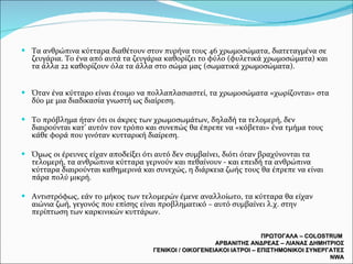 Τα ανθρώπινα κύτταρα διαθέτουν στον πυρήνα τους 46 χρωμοσώματα, διατεταγμένα σε ζευγάρια. Το ένα από αυτά τα ζευγάρια καθορίζει το φύλο (φυλετικά χρωμοσώματα) και τα άλλα 22 καθορίζουν όλα τα άλλα στο σώμα μας (σωματικά χρωμοσώματα).  Όταν ένα κύτταρο είναι έτοιμο να πολλαπλασιαστεί, τα χρωμοσώματα «χωρίζονται» στα δύο με μια διαδικασία γνωστή ως διαίρεση.  Το πρόβλημα ήταν ότι οι άκρες των χρωμοσωμάτων, δηλαδή τα τελομερή, δεν διαιρούνται κατ’ αυτόν τον τρόπο και συνεπώς θα έπρεπε να «κόβεται» ένα τμήμα τους κάθε φορά που γινόταν κυτταρική διαίρεση.  Όμως οι έρευνες είχαν αποδείξει ότι αυτό δεν συμβαίνει, διότι όταν βραχύνονται τα τελομερή, τα ανθρώπινα κύτταρα γερνούν και πεθαίνουν - και επειδή τα ανθρώπινα κύτταρα διαιρούνται καθημερινά και συνεχώς, η διάρκεια ζωής τους θα έπρεπε να είναι πάρα πολύ μικρή.  Αντιστρόφως, εάν το μήκος των τελομερών έμενε αναλλοίωτο, τα κύτταρα θα είχαν αιώνια ζωή, γεγονός που επίσης είναι προβληματικό – αυτό συμβαίνει λ.χ. στην περίπτωση των καρκινικών κυττάρων.  ΠΡΩΤΟΓΑΛΑ –  COLOSTRUM  ΑΡΒΑΝΙΤΗΣ ΑΝΔΡΕΑΣ – ΛΙΑΝΑΣ ΔΗΜΗΤΡΙΟΣ ΓΕΝΙΚΟΙ / ΟΙΚΟΓΕΝΕΙΑΚΟΙ ΙΑΤΡΟΙ – ΕΠΙΣΤΗΜΟΝΙΚΟΙ ΣΥΝΕΡΓΑΤΕΣ  NWA 