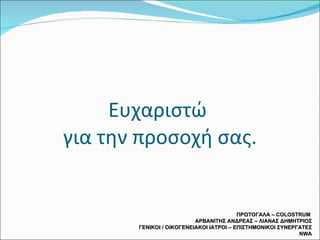 Ευχαριστώ  για την προσοχή σας. ΠΡΩΤΟΓΑΛΑ –  COLOSTRUM  ΑΡΒΑΝΙΤΗΣ ΑΝΔΡΕΑΣ – ΛΙΑΝΑΣ ΔΗΜΗΤΡΙΟΣ ΓΕΝΙΚΟΙ / ΟΙΚΟΓΕΝΕΙΑΚΟΙ ΙΑΤΡΟΙ – ΕΠΙΣΤΗΜΟΝΙΚΟΙ ΣΥΝΕΡΓΑΤΕΣ  NWA 