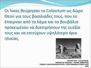 Οι Ίνκας θεώρησαν το  Colosrtum  ως δώρο Θεού για τους βασιλιάδες τους, που το έπαιρναν από τα λάμα και τα βουβάλια προκειμένου να διατηρήσουν της ευεξία τους και να επιτύχουν υψηλότερο όριο ηλικίας. ΠΡΩΤΟΓΑΛΑ –  COLOSTRUM  ΑΡΒΑΝΙΤΗΣ ΑΝΔΡΕΑΣ – ΛΙΑΝΑΣ ΔΗΜΗΤΡΙΟΣ ΓΕΝΙΚΟΙ / ΟΙΚΟΓΕΝΕΙΑΚΟΙ ΙΑΤΡΟΙ – ΕΠΙΣΤΗΜΟΝΙΚΟΙ ΣΥΝΕΡΓΑΤΕΣ  NWA 