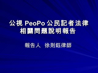 公視 PeoPo 公民記者法律相關問題說明報告   報告人  徐則鈺律師  