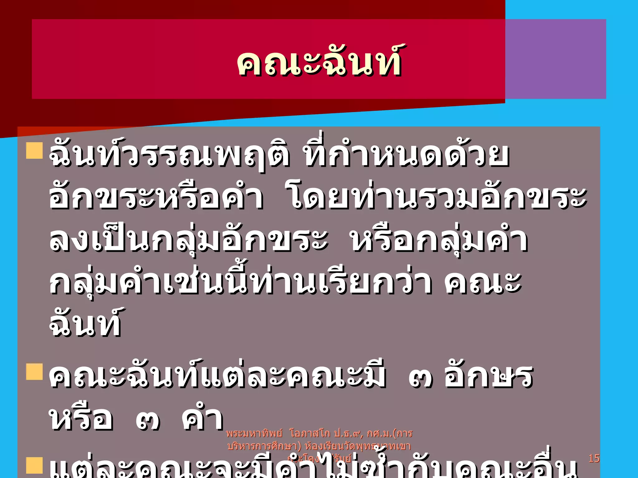 คณะฉันท์ ฉันท์วรรณพฤติ ที่กำหนดด้วยอักขระหรือคำ  โดยท่านรวมอักขระลงเป็นกลุ่มอักขระ  หรือกลุ่มคำ กลุ่มคำเช่นนี้ท่านเรียกว่า คณะฉันท์ คณะฉันท์แต่ละคณะมี  ๓ อักษรหรือ  ๓  คำ  แต่ละคณะจะมีคำไม่ซ้ำกับคณะอื่นทั้ง  ๓ อักขระ จะมีครุ ล้วนบ้าง ลหุล้วนบ้าง หรือสลับกันบ้าง พระมหาทิพย์  โอภาสโก ป . ธ . ๙ ,  กศ . ม .( การบริหารการศึกษา )  ห้องเรียนวัดพุทธบาทเขากระโคง บุรีรัมย์ 