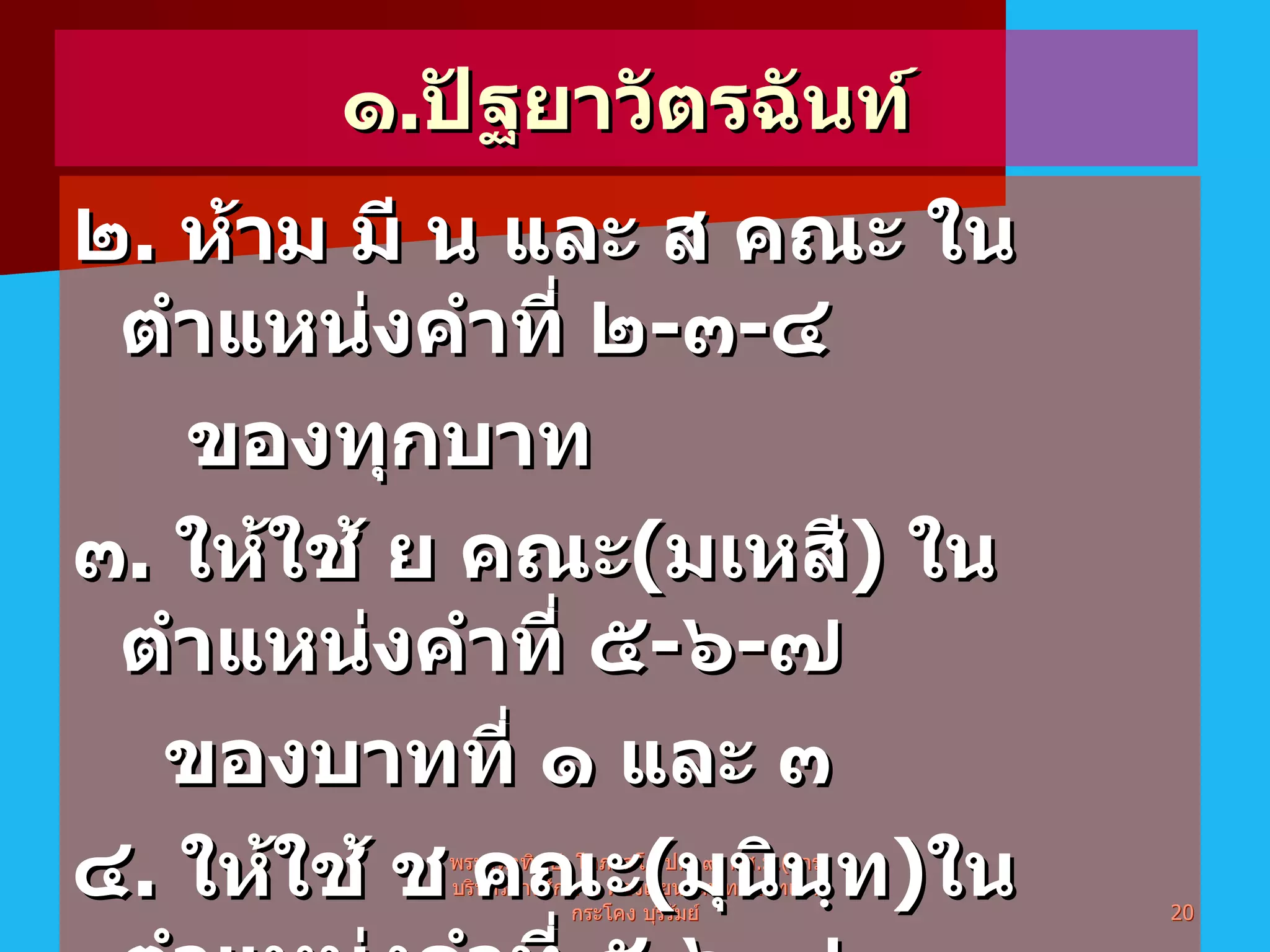 ๑ . ปัฐยาวัตรฉันท์ ๒ .  ห้าม มี น และ ส คณะ ในตำแหน่งคำที่ ๒ - ๓ - ๔  ของทุกบาท ๓ .  ให้ใช้ ย คณะ ( มเหสี )  ในตำแหน่งคำที่ ๕ - ๖ - ๗  ของบาทที่ ๑ และ ๓ ๔ .  ให้ใช้ ช คณะ ( มุนินฺท ) ในตำแหน่งคำที่ ๕ - ๖ - ๗  ของบาทที่ ๒ และ๔ พระมหาทิพย์  โอภาสโก ป . ธ . ๙ ,  กศ . ม .( การบริหารการศึกษา )  ห้องเรียนวัดพุทธบาทเขากระโคง บุรีรัมย์ 