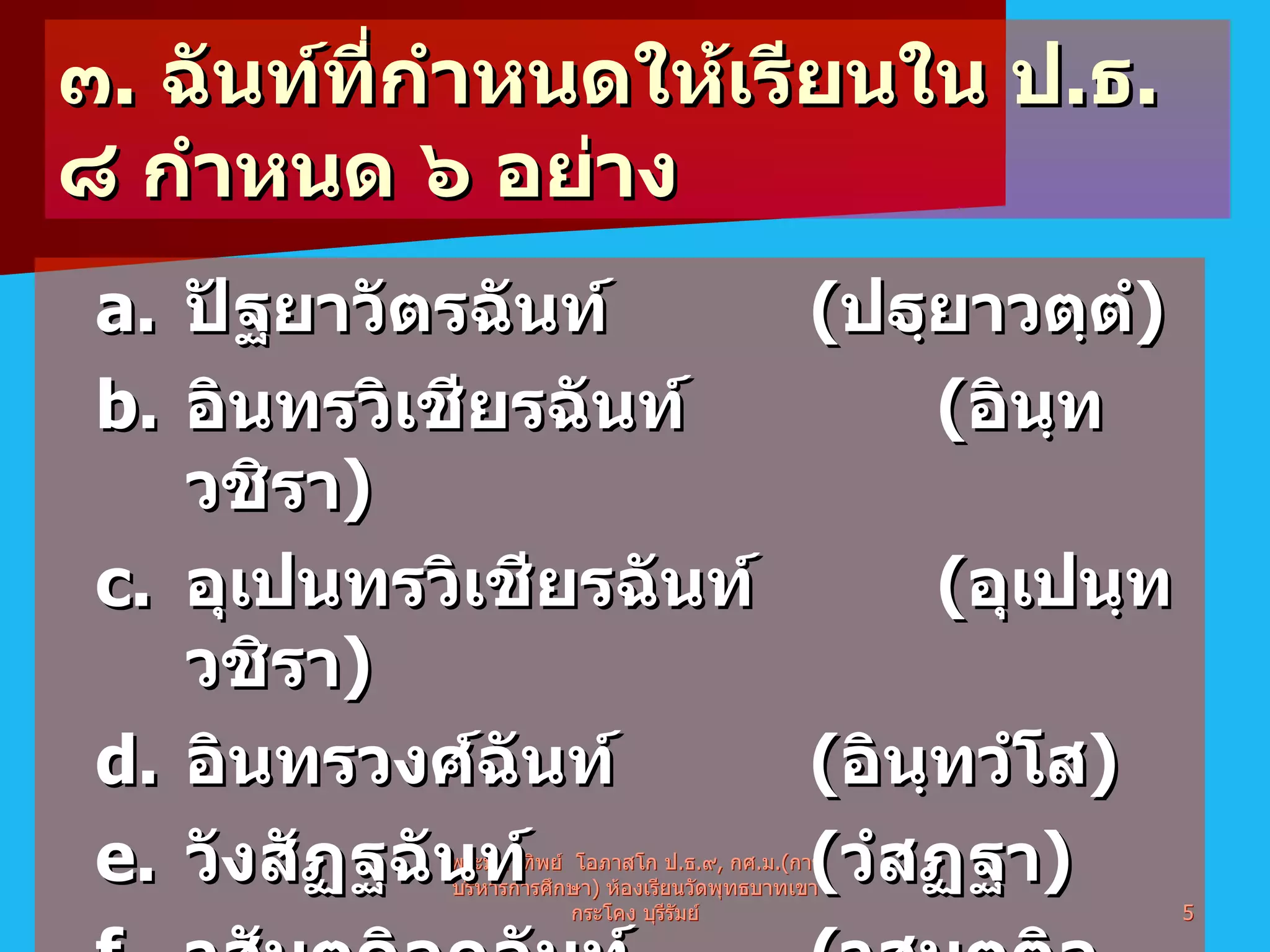 ๓ .  ฉันท์ที่กำหนดให้เรียนใน ป . ธ . ๘ กำหนด ๖ อย่าง  ปัฐยาวัตรฉันท์ ( ปฐฺยาวตฺตํ ) อินทรวิเชียรฉันท์ ( อินฺทวชิรา ) อุเปนทรวิเชียรฉันท์ ( อุเปนฺทวชิรา ) อินทรวงศ์ฉันท์ ( อินฺทวํโส ) วังสัฏฐฉันท์ ( วํสฏฺฐา ) วสันตดิลกฉันท์ ( วสนฺตติลกา ) พระมหาทิพย์  โอภาสโก ป . ธ . ๙ ,  กศ . ม .( การบริหารการศึกษา )  ห้องเรียนวัดพุทธบาทเขากระโคง บุรีรัมย์ 