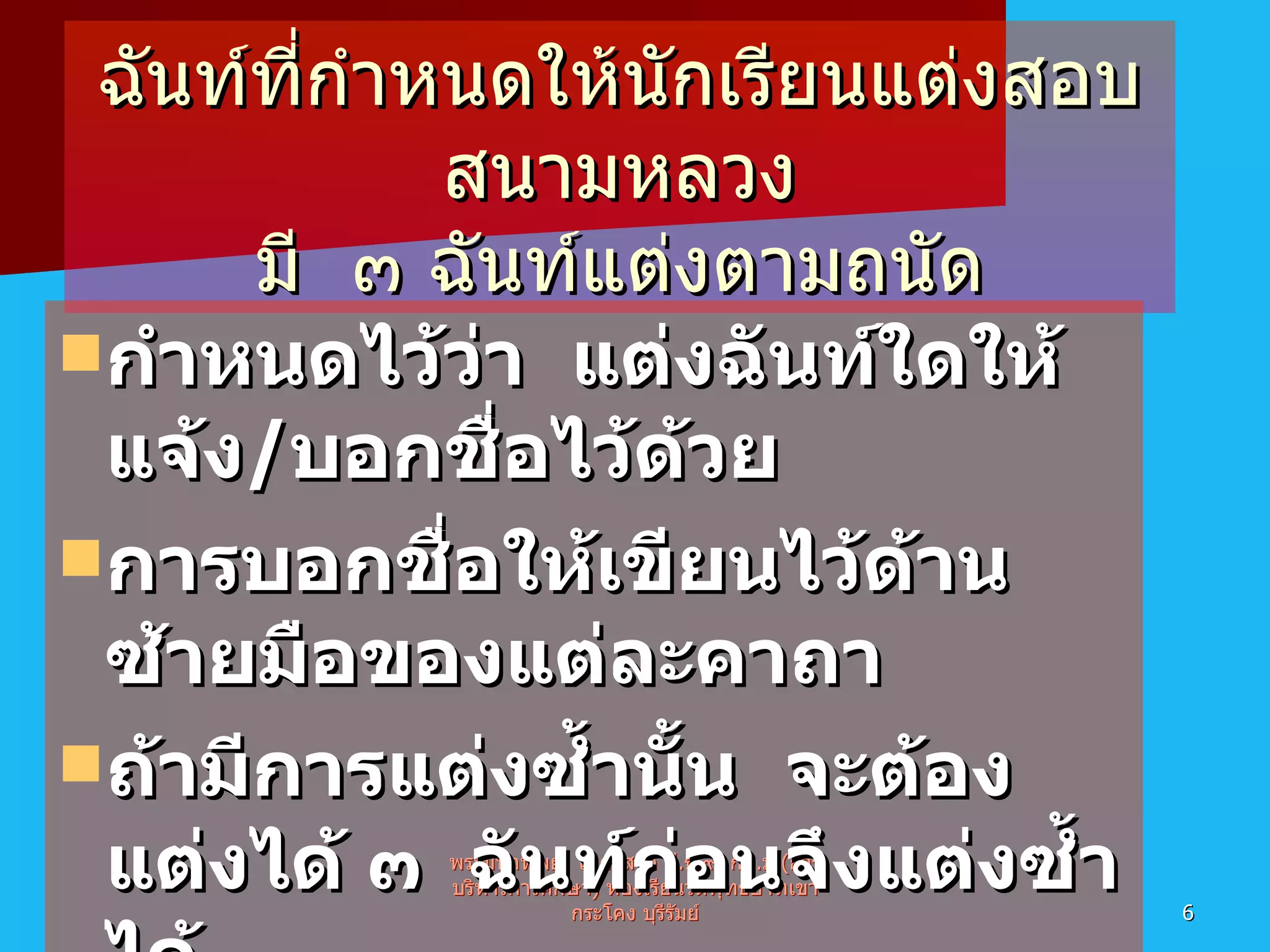 ฉันท์ที่กำหนดให้นักเรียนแต่งสอบสนามหลวง มี  ๓ ฉันท์แต่งตามถนัด กำหนดไว้ว่า  แต่งฉันท์ใดให้แจ้ง / บอกชื่อไว้ด้วย การบอกชื่อให้เขียนไว้ด้านซ้ายมือของแต่ละคาถา ถ้ามีการแต่งซ้ำนั้น  จะต้องแต่งได้ ๓  ฉันท์ก่อนจึงแต่งซ้ำได้ พระมหาทิพย์  โอภาสโก ป . ธ . ๙ ,  กศ . ม .( การบริหารการศึกษา )  ห้องเรียนวัดพุทธบาทเขากระโคง บุรีรัมย์ 