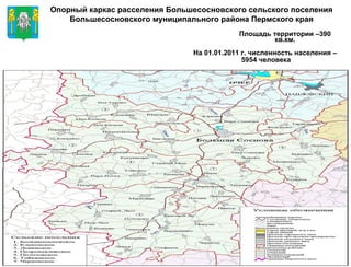 Опорный каркас расселения Большесосновского сельского поселения Большесосновского муниципального района Пермского края   Площадь территории –390 кв.км. На 01.01.2011 г. численность населения –  5954 человека 