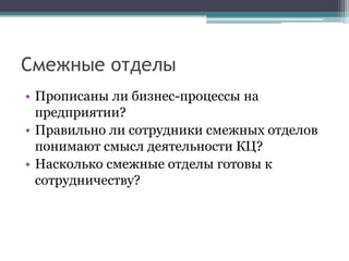 Смежные отделыПрописаны ли бизнес-процессы на предприятии?Правильно ли сотрудники смежных отделов понимают смысл деятельности КЦ?Насколько смежные отделы готовы к сотрудничеству?