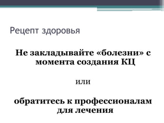 Рецепт здоровьяНе закладывайте «болезни» с момента создания КЦилиобратитесь к профессионалам для лечения