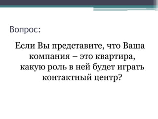 Вопрос:Если Вы представите, что Ваша компания – это квартира, какую роль в ней будет играть контактный центр?