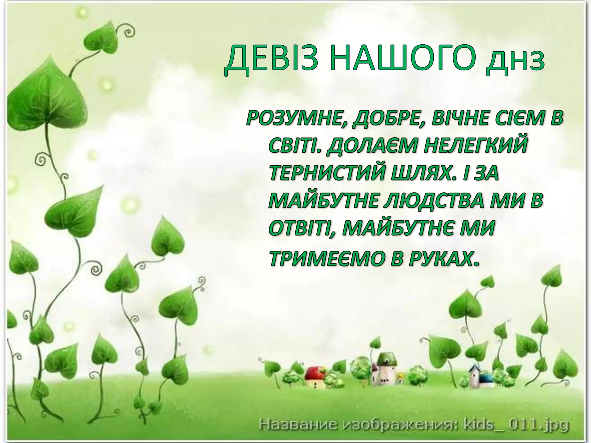 ДЕВІЗ НАШОГО днзРОЗУМНЕ, ДОБРЕ, ВІЧНЕ СІЄМ В СВІТІ. ДОЛАЄМ НЕЛЕГКИЙ ТЕРНИСТИЙ ШЛЯХ. І ЗА МАЙБУТНЕ ЛЮДСТВА МИ В ОТВІТІ, МАЙБУТНЄ МИ ТРИМЕЄМО В РУКАХ.