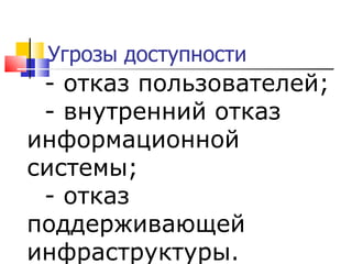 Угрозы доступности -  отказ пользователей;  -  внутренний отказ информационной системы;  -  отказ поддерживающей инфраструктуры. 