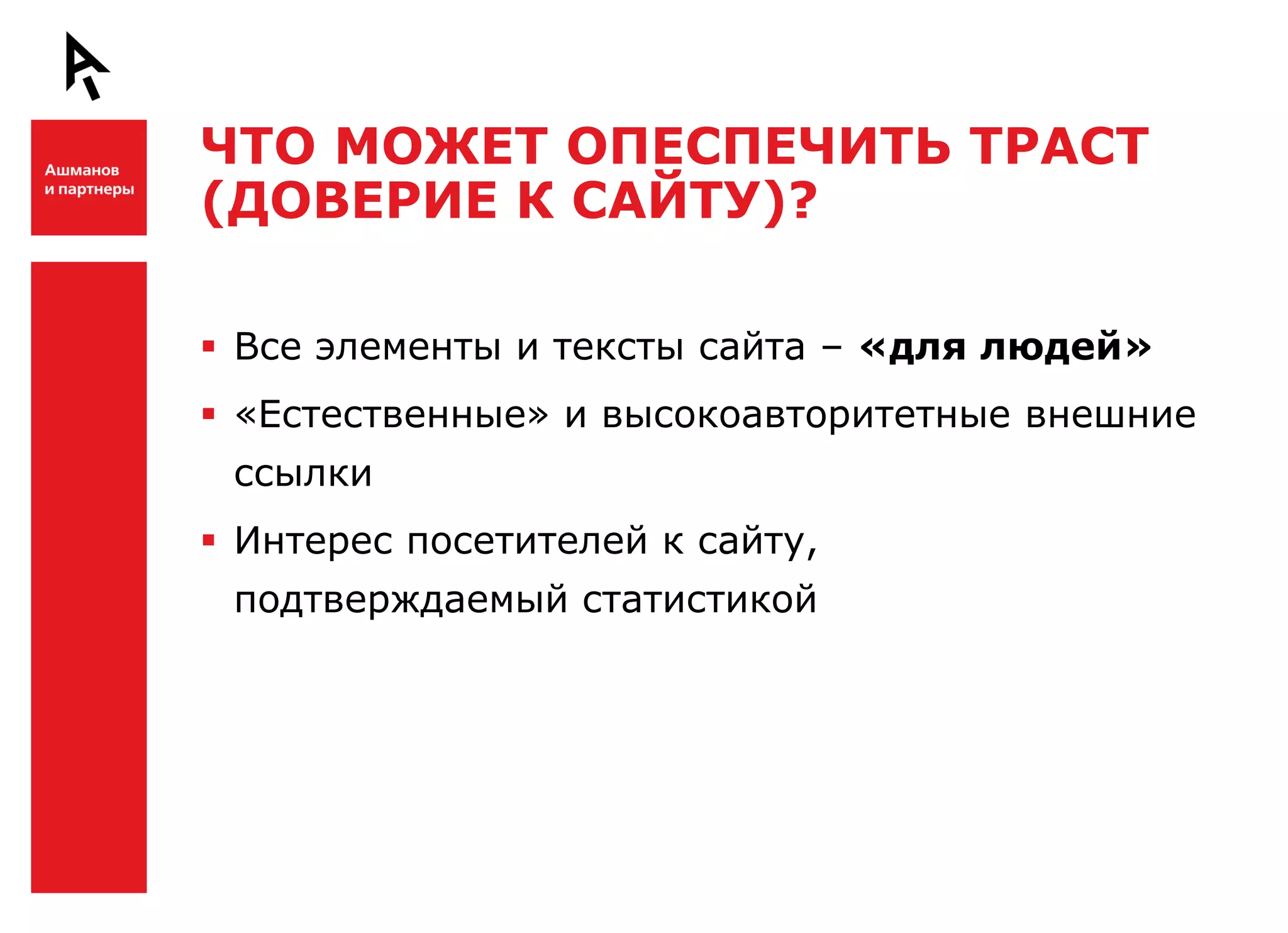 ЧТО МОЖЕТ ОПЕСПЕЧИТЬ ТРАСТ
    (ДОВЕРИЕ К САЙТУ)?

Ш    Все элементы и тексты сайта – «для людей»
     «Естественные» и высокоавторитетные внешние
     ссылки
     Интерес посетителей к сайту,
     подтверждаемый статистикой




Ш
 