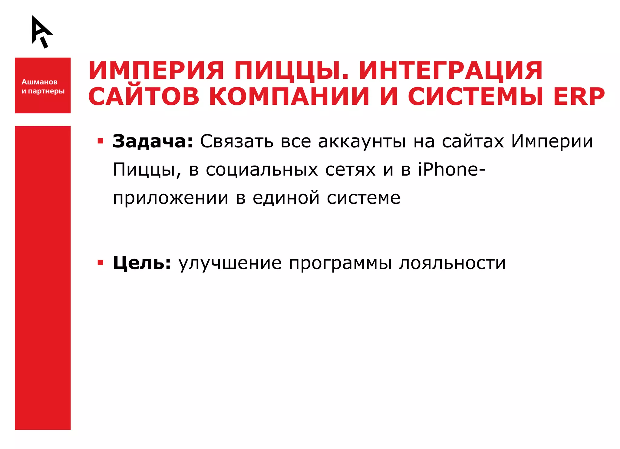ИМПЕРИЯ ПИЦЦЫ. ИНТЕГРАЦИЯ
    САЙТОВ КОМПАНИИ И СИСТЕМЫ ERP

Ш    Задача: Связать все аккаунты на сайтах Империи
     Пиццы, в социальных сетях и в iPhone-
     приложении в единой системе


     Цель: улучшение программы лояльности




Ш
 