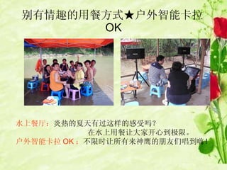 别有情趣的用餐方式★户外智能卡拉 OK 水上餐厅： 炎热的夏天有过这样的感受吗？   在水上用餐让大家开心到极限。 户外智能卡拉 OK ： 不限时让所有来神鹰的朋友们唱到嗨！ 