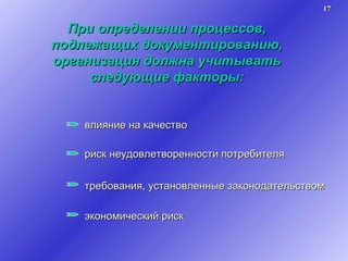 При определении процессов, подлежащих документированию, организация должна учитывать следующие факторы: влияние на качество риск неудовлетворенности потребителя требования, установленные законодательством экономический риск  