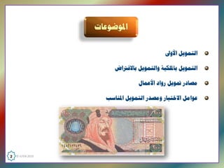 ‫ﺍﻟﺘﻤﻮﻳﻞ ﺍﻷﻭﱃ‬

                       ‫ﺍﻟﺘﻤﻮﻳﻞ ﺑﺎﳌﻠﻜﻴﺔ ﻭﺍﻟﺘﻤﻮﻳﻞ ﺑﺎﻻﻗﱰﺍﺽ‬

                                ‫ﻣﺼﺎﺩﺭ ﲤﻮﻳﻞ ﺭﻭﺍﺩ ﺍﻷﻋﻤﺎﻝ‬

                    ‫ﻋﻮﺍﻣﻞ ﺍﻻﺧﺘﻴﺎﺭ ﻭﻣﺼﺪﺭ ﺍﻟﺘﻤﻮﻳﻞ ﺍﳌﻨﺎﺳﺐ‬




‫  0102 ‪2  © ILFEN‬‬
 