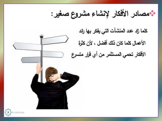 ‫ع ﺼﻐﻴر: ‬‫‪‬ﻤﺼﺎدر اﻷﻓﻛﺎر ﻹﻨﺸﺎء ﻤﺸرو‬
                             ‫ﻛﻠﻤﺎ اد ﻋدد اﻟﻤﻨﺸﺂت اﻟﺘﻲ ﻴﻔﻛر ﺒﻬﺎ اﺌد‬
                               ‫ر‬                            ‫ز‬
                             ‫اﻷﻋﻤﺎﻝ ﻛﻠﻤﺎ ﻛﺎن ذﻟك أﻓﻀﻝ ٬ ﻷن ﻛﺜ ة‬
                             ‫ر‬
                          ‫ع‬‫اﻷﻓﻛﺎر ﺘﺤﻤﻲ اﻟﻤﺴﺘﺜﻤر ﻤن أي ﻗ ار ﻤﺘﺴر‬
                                 ‫ر‬




‫  0102 ‪7  © ILFEN‬‬
 