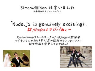 SimonWillison は言いました
          ※画像は本人さんのブログより




「Node.js is genuinely exciting!」
       訳：Nodeはマジパねぇー
   PythonのWebフレームワークの１つDjangoの開発者
  サイモンさんが2009年11月の欧州のカンファレンスで
          話す内容を変更してまで語った
 