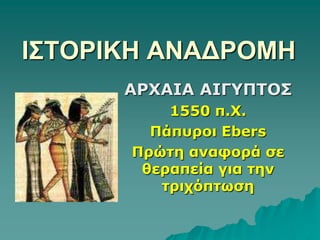 ΙΣΤΟΡΙΚΗ ΑΝΑΔΡΟΜΗΑΡΧΑΙΑ ΑΙΓΥΠΤΟΣ1550 π.Χ.Πάπυροι EbersΠρώτη αναφορά σε θεραπεία για την τριχόπτωση
