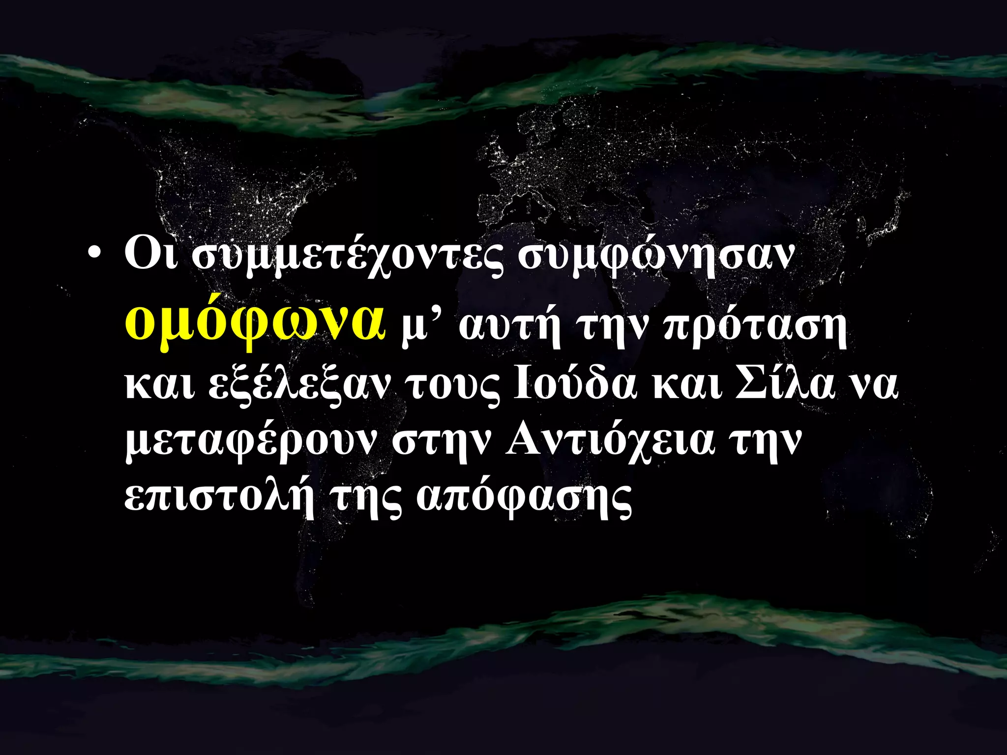 Οι συμμετέχοντες συμφώνησαν  ομόφωνα  μ’ αυτή την πρόταση και εξέλεξαν τους Ιούδα και Σίλα να μεταφέρουν στην Αντιόχεια την επιστολή της απόφασης 