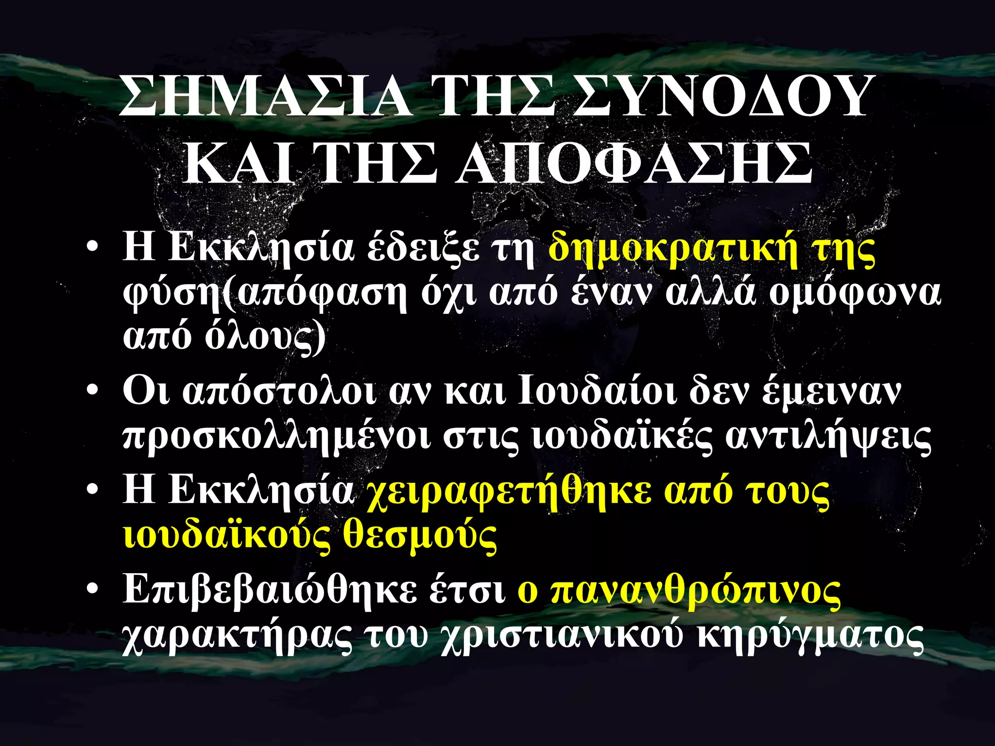 ΣΗΜΑΣΙΑ ΤΗΣ ΣΥΝΟΔΟΥ ΚΑΙ ΤΗΣ ΑΠΟΦΑΣΗΣ Η Εκκλησία έδειξε τη  δημοκρατική της  φύση(απόφαση όχι από έναν αλλά ομόφωνα από όλους) Οι απόστολοι αν και Ιουδαίοι δεν έμειναν προσκολλημένοι στις ιουδαϊκές αντιλήψεις Η Εκκλησία  χειραφετήθηκε από τους ιουδαϊκούς θεσμούς Επιβεβαιώθηκε έτσι  ο πανανθρώπινος  χαρακτήρας του χριστιανικού κηρύγματος 