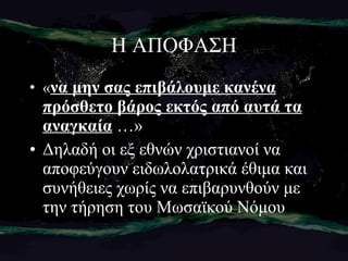 Η ΑΠΟΦΑΣΗ « να μην σας επιβάλουμε κανένα πρόσθετο βάρος εκτός από αυτά τα αναγκαία  …» Δηλαδή οι εξ εθνών χριστιανοί να αποφεύγουν ειδωλολατρικά έθιμα και συνήθειες χωρίς να επιβαρυνθούν με την τήρηση του Μωσαϊκού Νόμου 
