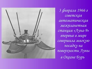 3 февраля 1966 г советская автоматическая межпланетная станция «Луна-9» впервые в мире совершила мягкую посадку на поверхности Луны в Океане Бурь   