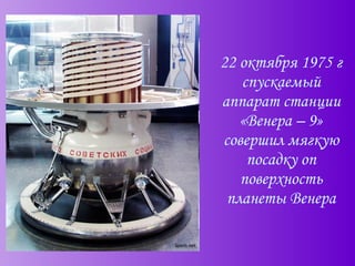 22 октября 1975 г спускаемый аппарат станции «Венера – 9» совершил мягкую посадку оп поверхность планеты Венера 